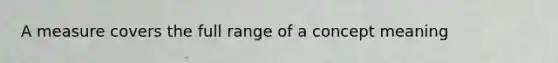 A measure covers the full range of a concept meaning