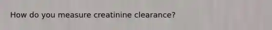 How do you measure creatinine clearance?