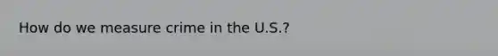 How do we measure crime in the U.S.?