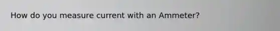 How do you measure current with an Ammeter?