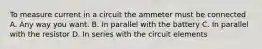 To measure current in a circuit the ammeter must be connected A. Any way you want. B. In parallel with the battery C. In parallel with the resistor D. In series with the circuit elements