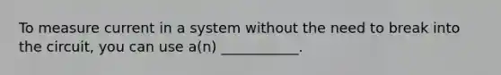 To measure current in a system without the need to break into the circuit, you can use a(n) ___________.