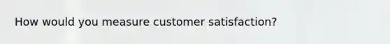 How would you measure customer satisfaction?