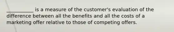 ___________ is a measure of the customer's evaluation of the difference between all the benefits and all the costs of a marketing offer relative to those of competing offers.