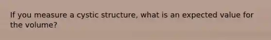 If you measure a cystic structure, what is an expected value for the volume?