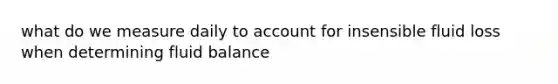 what do we measure daily to account for insensible fluid loss when determining fluid balance