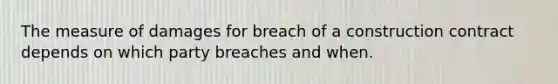 The measure of damages for breach of a construction contract depends on which party breaches and when.