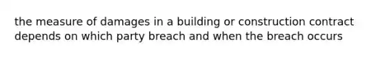 the measure of damages in a building or construction contract depends on which party breach and when the breach occurs