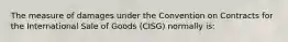 The measure of damages under the Convention on Contracts for the International Sale of Goods (CISG) normally is: