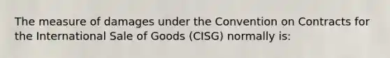 The measure of damages under the Convention on Contracts for the International Sale of Goods (CISG) normally is: