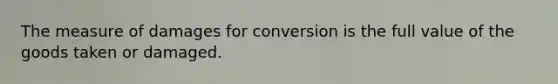 The measure of damages for conversion is the full value of the goods taken or damaged.