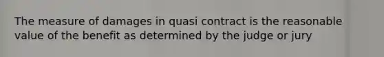 The measure of damages in quasi contract is the reasonable value of the benefit as determined by the judge or jury