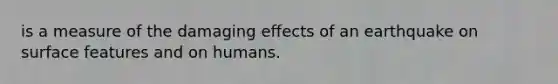 is a measure of the damaging effects of an earthquake on surface features and on humans.