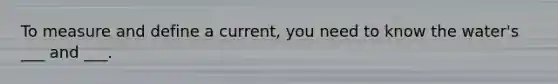 To measure and define a current, you need to know the water's ___ and ___.