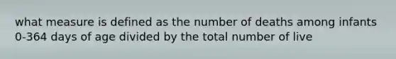 what measure is defined as the number of deaths among infants 0-364 days of age divided by the total number of live