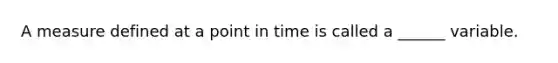 A measure defined at a point in time is called a ______ variable.