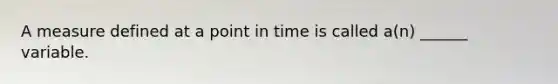 A measure defined at a point in time is called a(n) ______ variable.