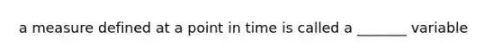 a measure defined at a point in time is called a _______ variable