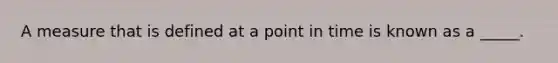 A measure that is defined at a point in time is known as a _____.