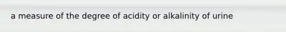 a measure of the degree of acidity or alkalinity of urine