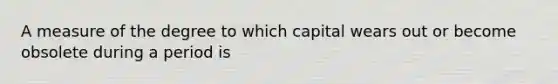 A measure of the degree to which capital wears out or become obsolete during a period is