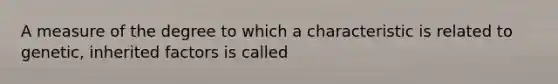 A measure of the degree to which a characteristic is related to genetic, inherited factors is called