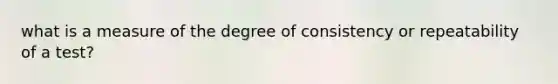 what is a measure of the degree of consistency or repeatability of a test?