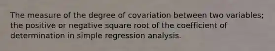 The measure of the degree of covariation between two variables; the positive or negative square root of the coefficient of determination in simple regression analysis.