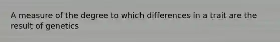 A measure of the degree to which differences in a trait are the result of genetics