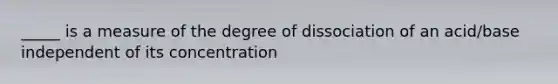 _____ is a measure of the degree of dissociation of an acid/base independent of its concentration