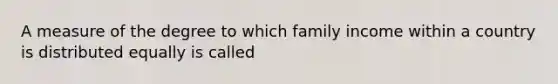 A measure of the degree to which family income within a country is distributed equally is called