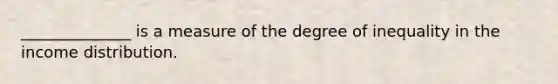 ______________ is a measure of the degree of inequality in the income distribution.