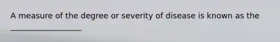 A measure of the degree or severity of disease is known as the __________________