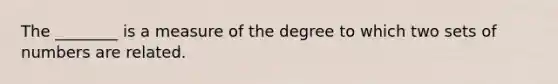 The ________ is a measure of the degree to which two sets of numbers are related.