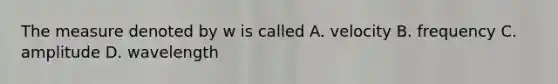 The measure denoted by w is called A. velocity B. frequency C. amplitude D. wavelength