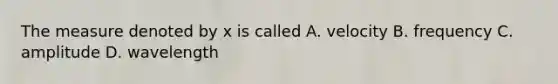 The measure denoted by x is called A. velocity B. frequency C. amplitude D. wavelength