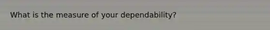 What is the measure of your dependability?