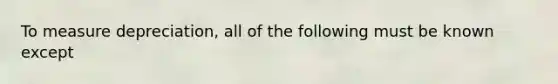 To measure depreciation, all of the following must be known except