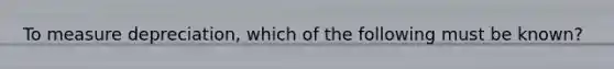 To measure depreciation, which of the following must be known?