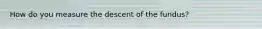 How do you measure the descent of the fundus?