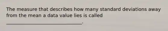 The measure that describes how many standard deviations away from the mean a data value lies is called ________________________________.