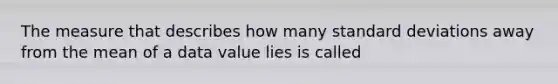 The measure that describes how many standard deviations away from the mean of a data value lies is called