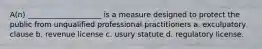 A(n) ____________________ is a measure designed to protect the public from unqualified professional practitioners a. exculpatory clause b. revenue license c. usury statute d. regulatory license.