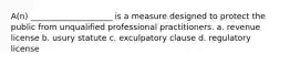 A(n) ____________________ is a measure designed to protect the public from unqualified professional practitioners. a. revenue license b. usury statute c. exculpatory clause d. regulatory license