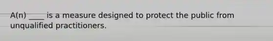 A(n) ____ is a measure designed to protect the public from unqualified practitioners.