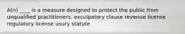 A(n) ____ is a measure designed to protect the public from unqualified practitioners. exculpatory clause revenue license regulatory license usury statute