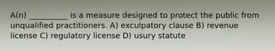 A(n) __________ is a measure designed to protect the public from unqualified practitioners. A) exculpatory clause B) revenue license C) regulatory license D) usury statute