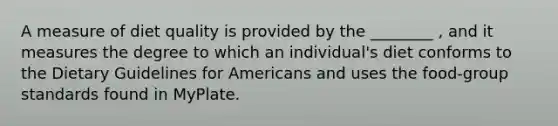 A measure of diet quality is provided by the ________ , and it measures the degree to which an individual's diet conforms to the Dietary Guidelines for Americans and uses the food-group standards found in MyPlate.