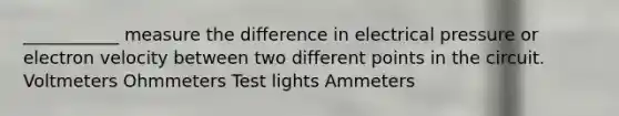 ___________ measure the difference in electrical pressure or electron velocity between two different points in the circuit. Voltmeters Ohmmeters Test lights Ammeters