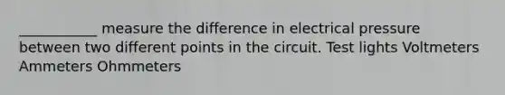 ___________ measure the difference in electrical pressure between two different points in the circuit. Test lights Voltmeters Ammeters Ohmmeters